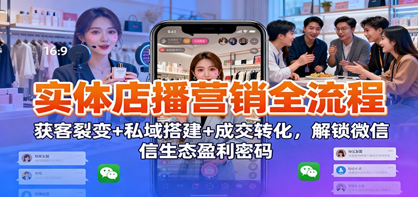 实体店播营销全流程：获客裂变+私域搭建+成交转化，解锁微信生态盈利密码鑫博凯资源站-创业网-项目平台-副业项目-网创项目资源站-副业项目-创业项目-搞钱项目-网站源码-游戏源码鑫博凯资源站