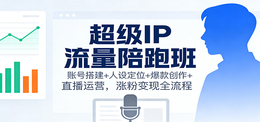 超级IP流量陪跑班：账号搭建+人设定位+爆款创作+直播运营，涨粉变现全流程鑫博凯资源站-创业网-项目平台-副业项目-网创项目资源站-副业项目-创业项目-搞钱项目-网站源码-游戏源码鑫博凯资源站