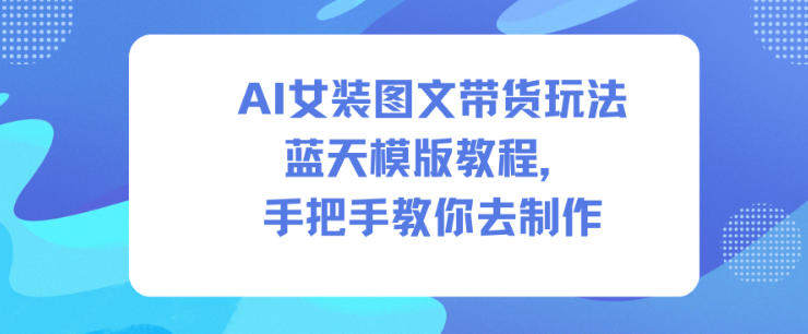 AI女装图文带货玩法蓝天模版教程，手把手教你去制作鑫博凯资源站-创业网-项目平台-副业项目-网创项目资源站-副业项目-创业项目-搞钱项目-网站源码-游戏源码鑫博凯资源站