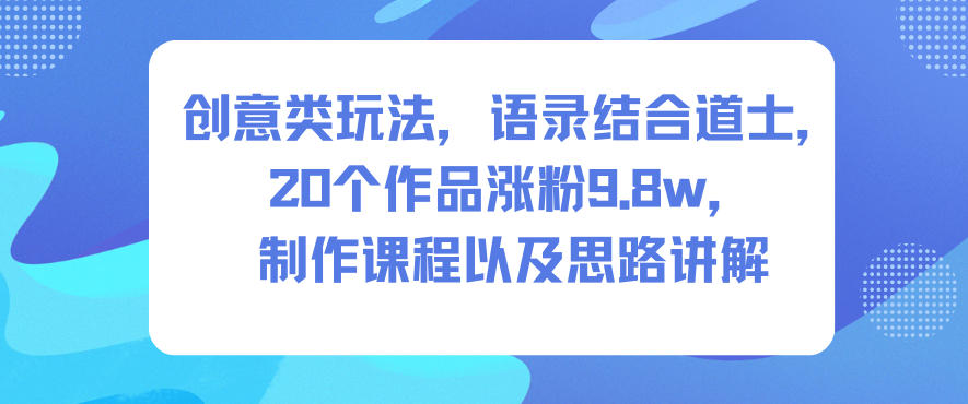 创意类玩法，语录结合道士，20个作品涨粉9.8w，制作课程以及思路讲解鑫博凯资源站-创业网-项目平台-副业项目-网创项目资源站-副业项目-创业项目-搞钱项目-网站源码-游戏源码鑫博凯资源站