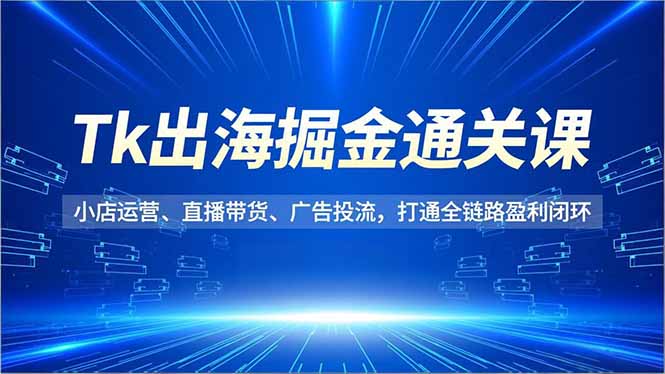 Tk出海掘金通关课，小店运营、直播带货、广告投流，打通全链路盈利闭环鑫博凯资源站-创业网-项目平台-副业项目-网创项目资源站-副业项目-创业项目-搞钱项目-网站源码-游戏源码鑫博凯资源站