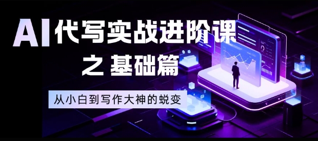 AI代写实战进阶课之基础篇，从小白到写作大神的蜕变【揭秘】鑫博凯资源站-创业网-项目平台-副业项目-网创项目资源站-副业项目-创业项目-搞钱项目-网站源码-游戏源码鑫博凯资源站