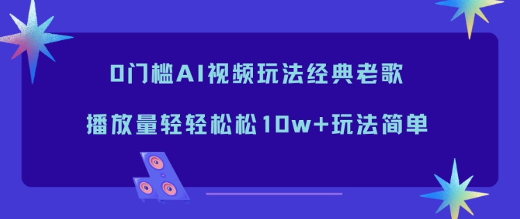 0门槛AI视频玩法经典老歌，播放量轻轻松松10w+玩法简单鑫博凯资源站-创业网-项目平台-副业项目-网创项目资源站-副业项目-创业项目-搞钱项目-网站源码-游戏源码鑫博凯资源站