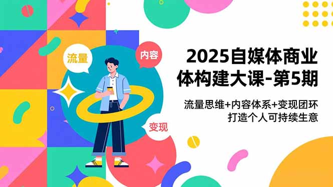 2025自媒体商业体构建大课-第5期，流量思维+内容体系+变现闭环，打造个人可持续生意鑫博凯资源站-创业网-项目平台-副业项目-网创项目资源站-副业项目-创业项目-搞钱项目-网站源码-游戏源码鑫博凯资源站