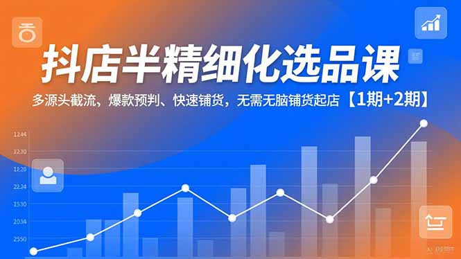 抖店半精细化选品课，多源头截流、爆款预判、快速铺货，无脑铺货起店【1期+2期】鑫博凯资源站-创业网-项目平台-副业项目-网创项目资源站-副业项目-创业项目-搞钱项目-网站源码-游戏源码鑫博凯资源站