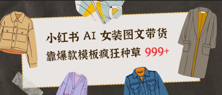 小红书AI女装图文带货，靠爆款模板疯狂种草999+鑫博凯资源站-创业网-项目平台-副业项目-网创项目资源站-副业项目-创业项目-搞钱项目-网站源码-游戏源码鑫博凯资源站