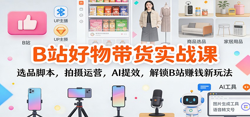 B站好物带货实战课：选品脚本，拍摄运营，AI提效，解锁B站赚钱新玩法鑫博凯资源站-创业网-项目平台-副业项目-网创项目资源站-副业项目-创业项目-搞钱项目-网站源码-游戏源码鑫博凯资源站