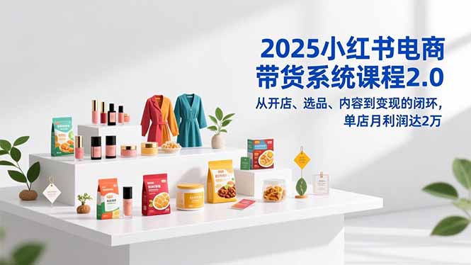 2025小红书电商带货系统课程2.0，从开店、选品、内容到变现的闭环，单店月利润达2万鑫博凯资源站-创业网-项目平台-副业项目-网创项目资源站-副业项目-创业项目-搞钱项目-网站源码-游戏源码鑫博凯资源站